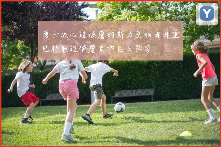 勇士决心追逐詹姆斯力图组建库里巴特勒追梦詹皇四巨头阵容