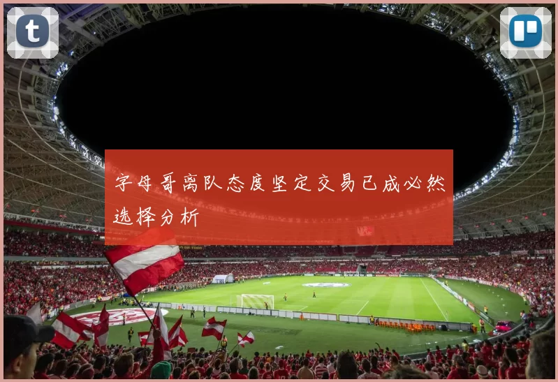 字母哥离队态度坚定交易已成必然选择分析