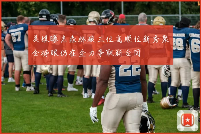 美媒曝光森林狼三位高顺位新秀聚会榜眼仍在全力争取新合同