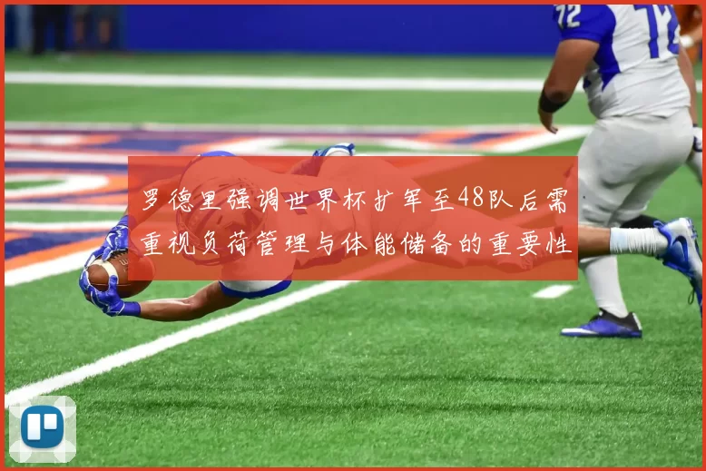 罗德里强调世界杯扩军至48队后需重视负荷管理与体能储备的重要性