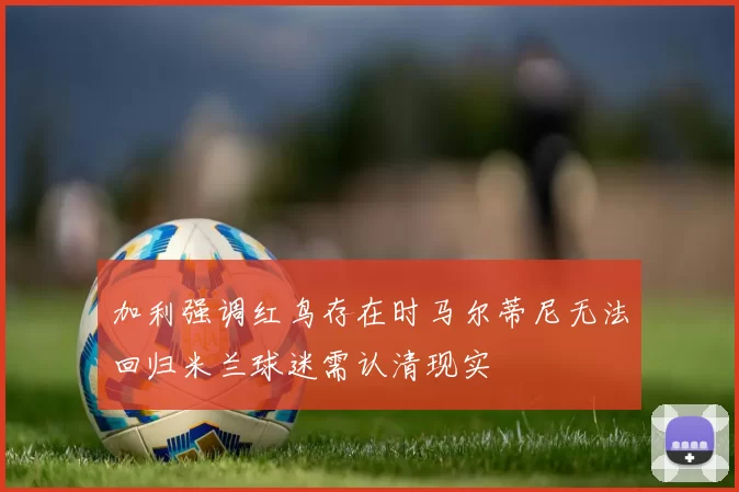 加利强调红鸟存在时马尔蒂尼无法回归米兰球迷需认清现实