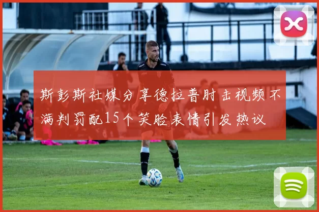 斯彭斯社媒分享德拉普肘击视频不满判罚配15个笑脸表情引发热议