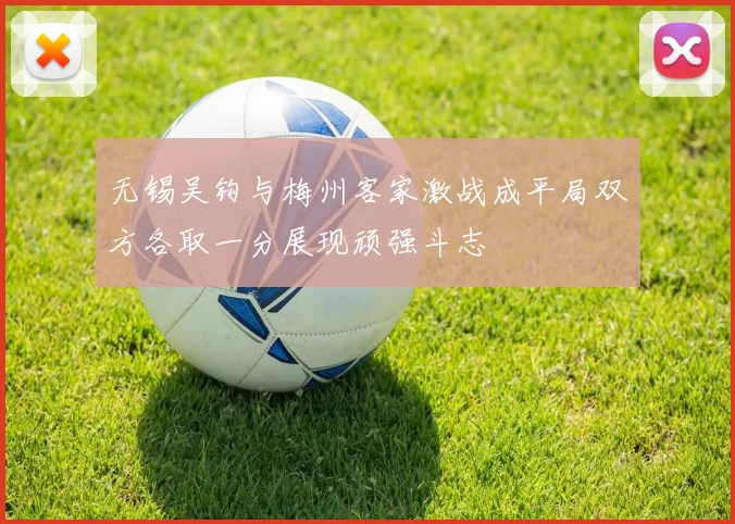 无锡吴钩与梅州客家激战成平局双方各取一分展现顽强斗志