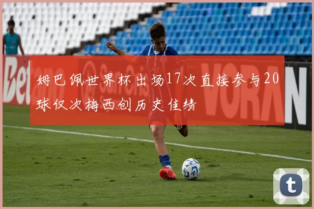 姆巴佩世界杯出场17次直接参与20球仅次梅西创历史佳绩