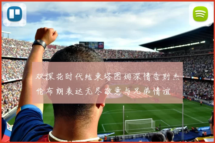 双探花时代结束塔图姆深情告别杰伦布朗表达无尽敬意与兄弟情谊