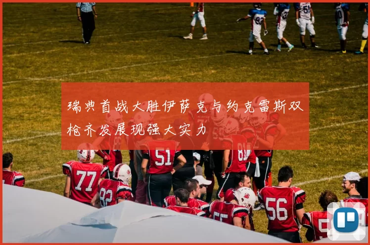 瑞典首战大胜伊萨克与约克雷斯双枪齐发展现强大实力