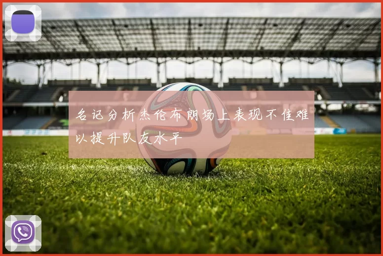 名记分析杰伦布朗场上表现不佳难以提升队友水平
