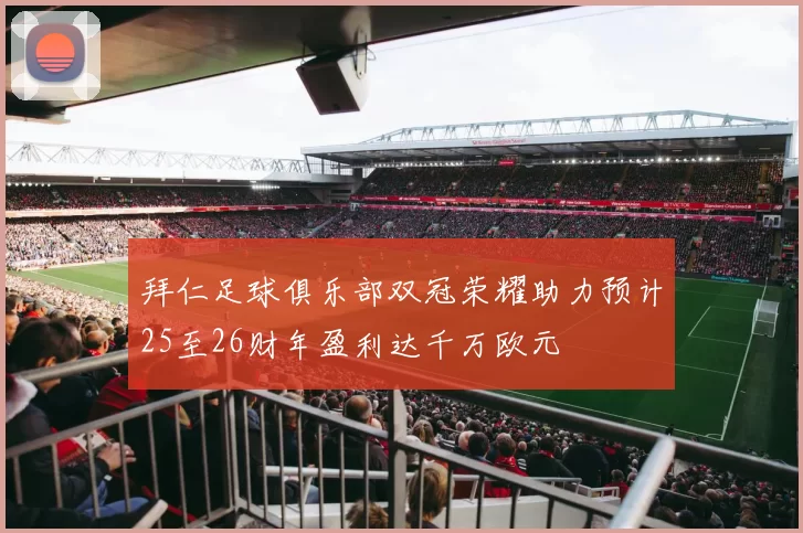 拜仁足球俱乐部双冠荣耀助力预计25至26财年盈利达千万欧元