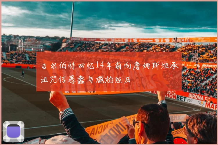 吉尔伯特回忆14年前向詹姆斯坦承诅咒信愚蠢与尴尬经历