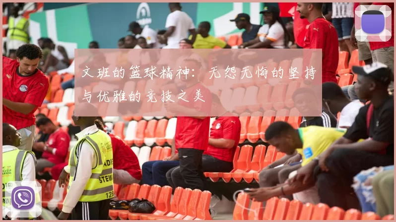 文班的篮球精神：无怨无悔的坚持与优雅的竞技之美