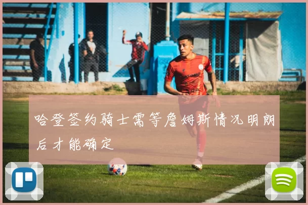 哈登签约骑士需等詹姆斯情况明朗后才能确定