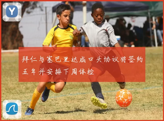拜仁与塞巴里达成口头协议将签约五年并安排下周体检