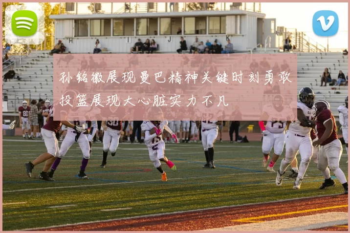 孙铭徽展现曼巴精神关键时刻勇敢投篮展现大心脏实力不凡