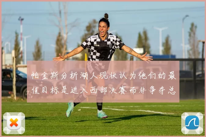 帕金斯分析湖人现状认为他们的最佳目标是进入西部决赛而非争夺总冠军
